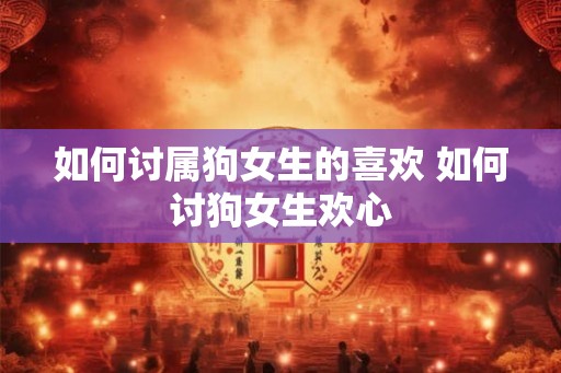 如何讨属狗女生的喜欢 如何讨狗女生欢心