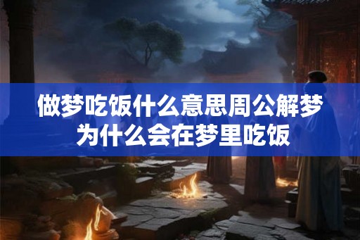 做梦吃饭什么意思周公解梦 为什么会在梦里吃饭