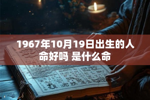 1967年10月19日出生的人命好吗 是什么命 1967年10月19日出生的人命好吗 是什么命