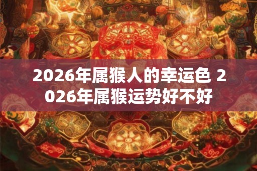 2026年属猴人的幸运色 2026年属猴运势好不好