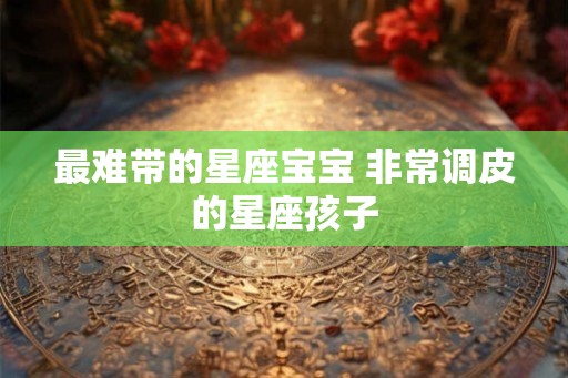 最难带的星座宝宝 非常调皮的星座孩子