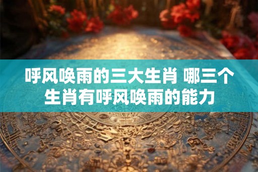 呼风唤雨的三大生肖 哪三个生肖有呼风唤雨的能力