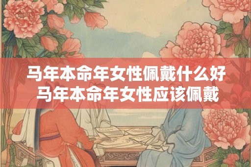 马年本命年女性佩戴什么好 马年本命年女性应该佩戴什么