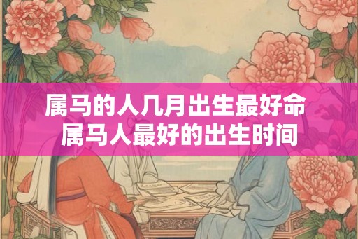 属马的人几月出生最好命 属马人最好的出生时间