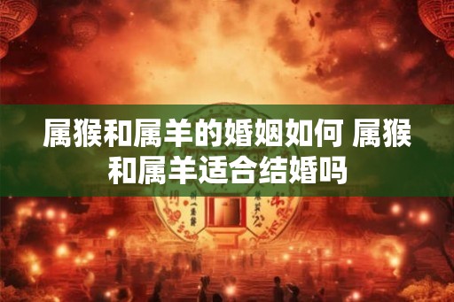 属猴和属羊的婚姻如何 属猴和属羊适合结婚吗