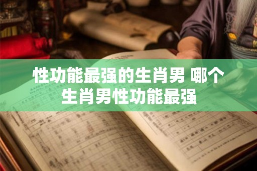 性功能最强的生肖男 哪个生肖男性功能最强