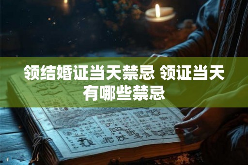 领结婚证当天禁忌 领证当天有哪些禁忌