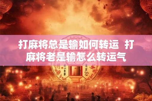 打麻将总是输如何转运  打麻将老是输怎么转运气