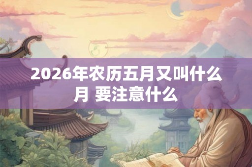 2026年农历五月又叫什么月 要注意什么 2026年农历五月又叫什么月 要注意什么