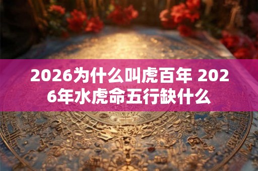 2026为什么叫虎百年 2026年水虎命五行缺什么