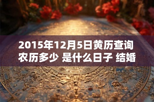 2015年12月5日黄历查询 农历多少 是什么日子 结婚吉时 2015年12月5日黄历查询 农历多少 是什么日子 结婚吉时