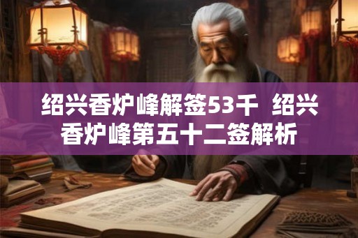 绍兴香炉峰解签53千 绍兴香炉峰第五十二签解析 绍兴香炉峰解签53千 绍兴香炉峰第五十二签解析