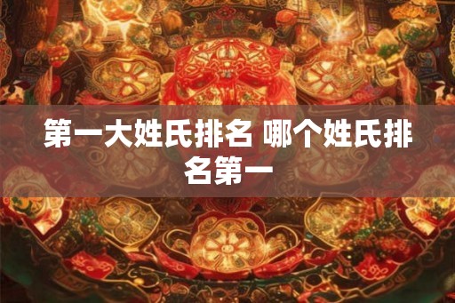 第一大姓氏排名 哪个姓氏排名第一
