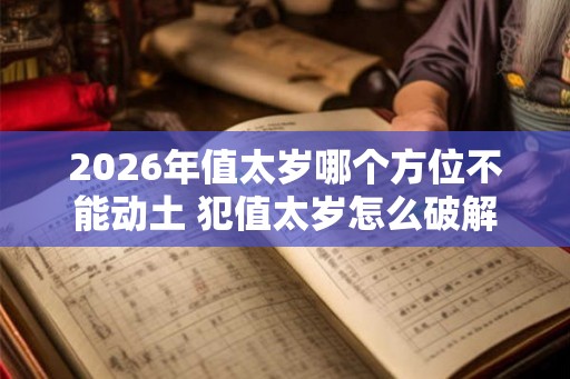 2026年值太岁哪个方位不能动土 犯值太岁怎么破解