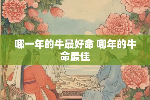 哪一年的牛最好命 哪年的牛命最佳