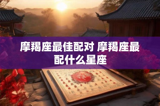 摩羯座最佳配对 摩羯座最配什么星座