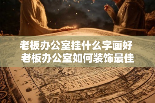 老板办公室挂什么字画好 老板办公室如何装饰最佳