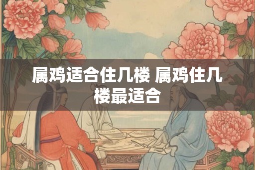 属鸡适合住几楼 属鸡住几楼最适合
