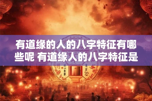 有道缘的人的八字特征有哪些呢 有道缘人的八字特征是什么