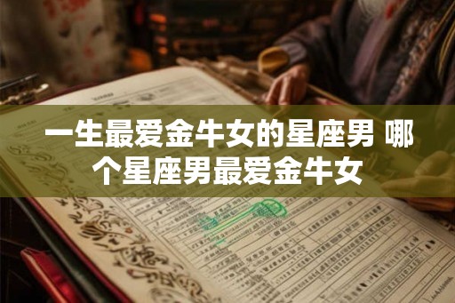 一生最爱金牛女的星座男 哪个星座男最爱金牛女