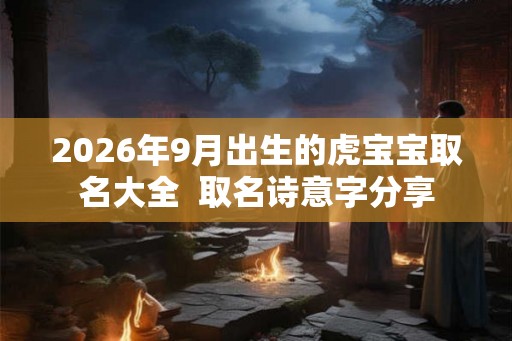 2026年9月出生的虎宝宝取名大全  取名诗意字分享