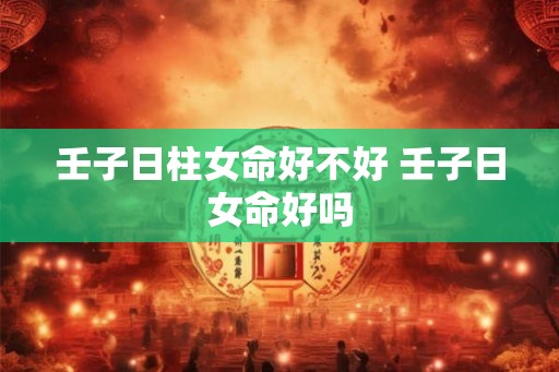 壬子日柱女命好不好 壬子日女命好吗