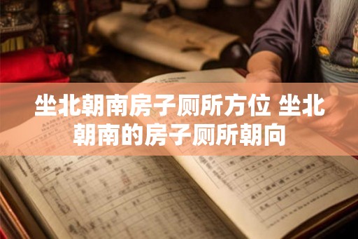 坐北朝南房子厕所方位 坐北朝南的房子厕所朝向 坐北朝南房子厕所方位 坐北朝南的房子厕所朝向