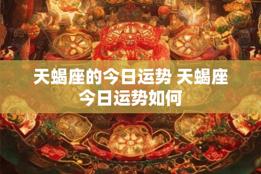 天蝎座的今日运势 天蝎座今日运势如何