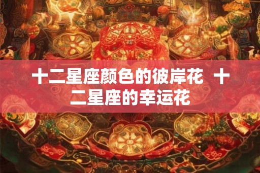 十二星座颜色的彼岸花  十二星座的幸运花