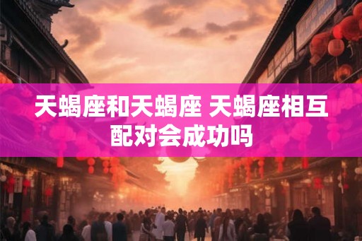 天蝎座和天蝎座 天蝎座相互配对会成功吗 天蝎座和天蝎座 天蝎座相互配对会成功吗