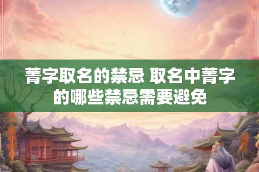菁字取名的禁忌 取名中菁字的哪些禁忌需要避免