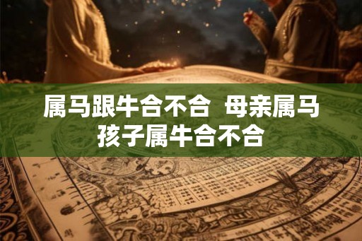 属马跟牛合不合  母亲属马孩子属牛合不合