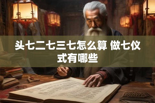 头七二七三七怎么算 做七仪式有哪些