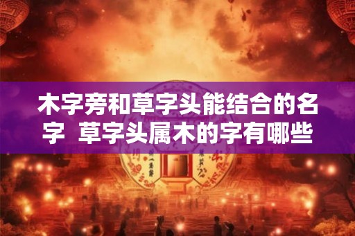 木字旁和草字头能结合的名字  草字头属木的字有哪些取名