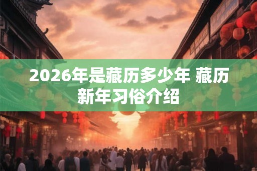 2026年是藏历多少年 藏历新年习俗介绍