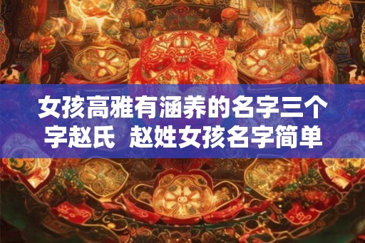 女孩高雅有涵养的名字三个字赵氏 赵姓女孩名字简单大方洋气 女孩高雅有涵养的名字三个字赵氏 赵姓女孩名字简单大方洋气