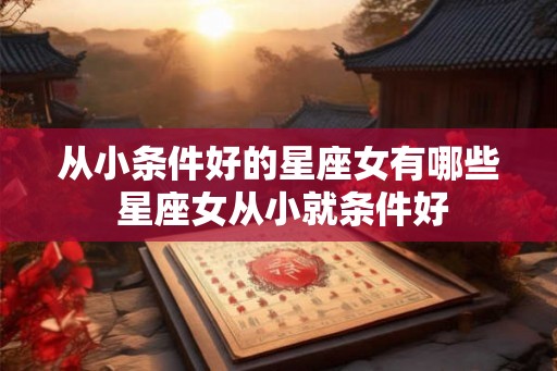 从小条件好的星座女有哪些 星座女从小就条件好