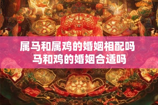 属马和属鸡的婚姻相配吗 马和鸡的婚姻合适吗 属马和属鸡的婚姻相配吗 马和鸡的婚姻合适吗