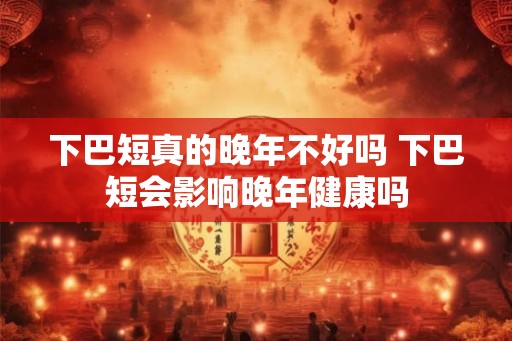 下巴短真的晚年不好吗 下巴短会影响晚年健康吗
