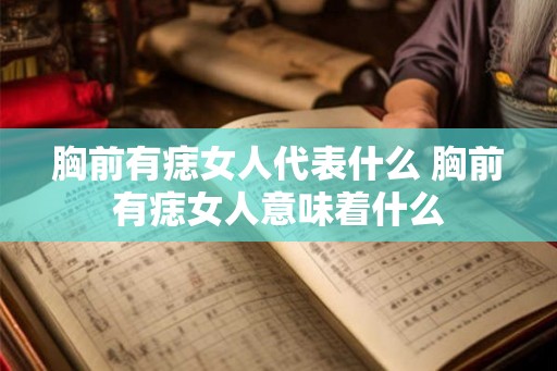 胸前有痣女人代表什么 胸前有痣女人意味着什么