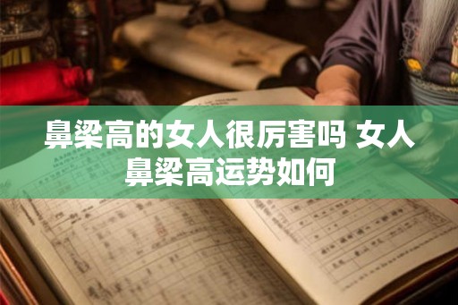 鼻梁高的女人很厉害吗 女人鼻梁高运势如何 鼻梁高的女人很厉害吗 女人鼻梁高运势如何