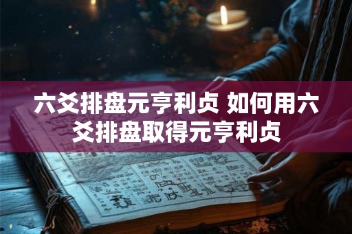 六爻排盘元亨利贞 如何用六爻排盘取得元亨利贞