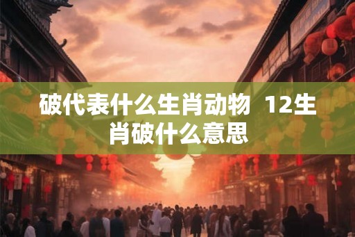 破代表什么生肖动物  12生肖破什么意思