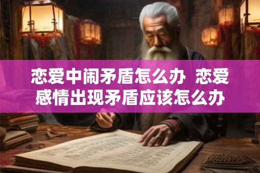 恋爱中闹矛盾怎么办  恋爱感情出现矛盾应该怎么办