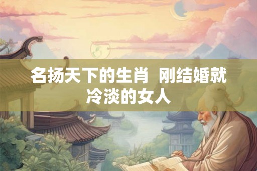 名扬天下的生肖  刚结婚就冷淡的女人
