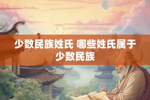少数民族姓氏 哪些姓氏属于少数民族