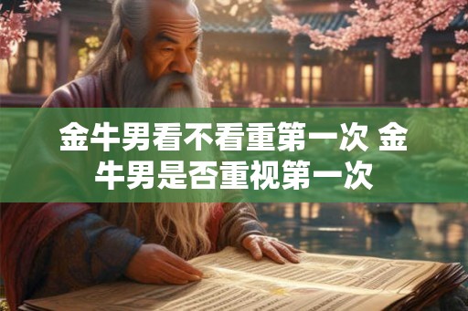 金牛男看不看重第一次 金牛男是否重视第一次