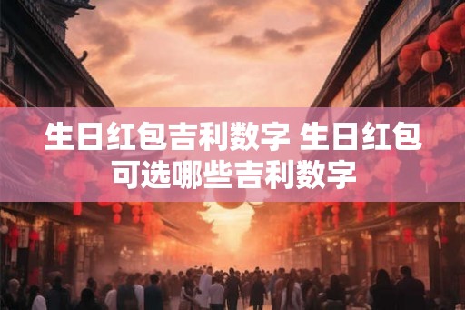 生日红包吉利数字 生日红包可选哪些吉利数字 生日红包吉利数字 生日红包可选哪些吉利数字