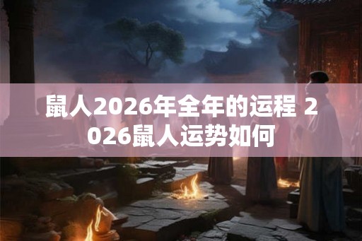 鼠人2026年全年的运程 2026鼠人运势如何