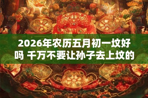 2026年农历五月初一坟好吗 千万不要让孙子去上坟的原因
